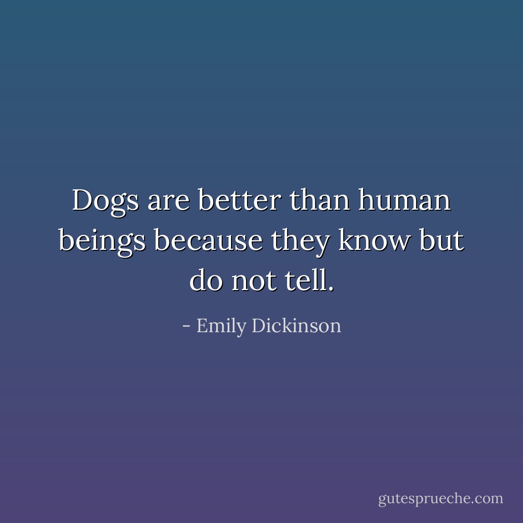 Dogs are better than human beings because they know but do not tell. - Emily Dickinson