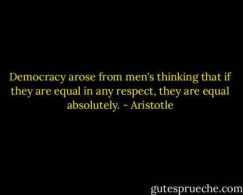 Democracy arose from men's thinking that if they are equal in any respect, they are equal absolutely. - Aristotle