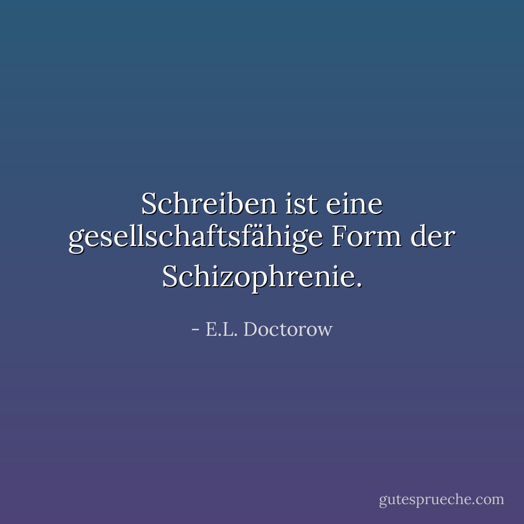 Schreiben ist eine gesellschaftsfähige Form der Schizophrenie. - E.L. Doctorow<