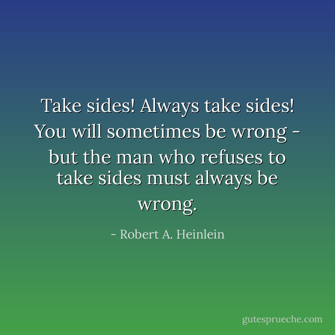 Take sides! Always take sides! You will sometimes be wrong - but the man who refuses to take sides must always be wrong. - Robert A. Heinlein