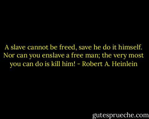 A slave cannot be freed, save he do it himself. Nor can you enslave a free man; the very most you can do is kill him! - Robert A. Heinlein