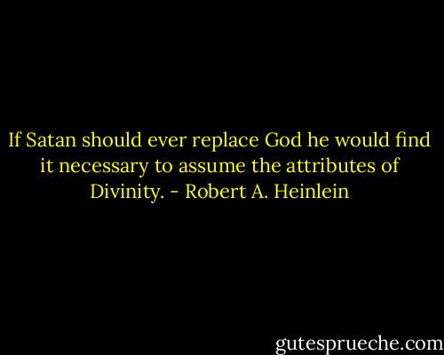 If Satan should ever replace God he would find it necessary to assume the attributes of Divinity. - Robert A. Heinlein
