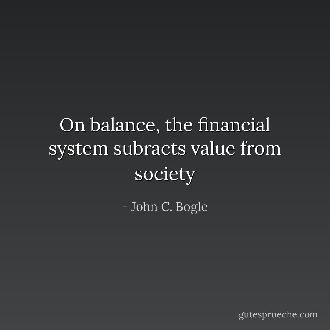 On balance, the financial system subracts value from society - John C. Bogle