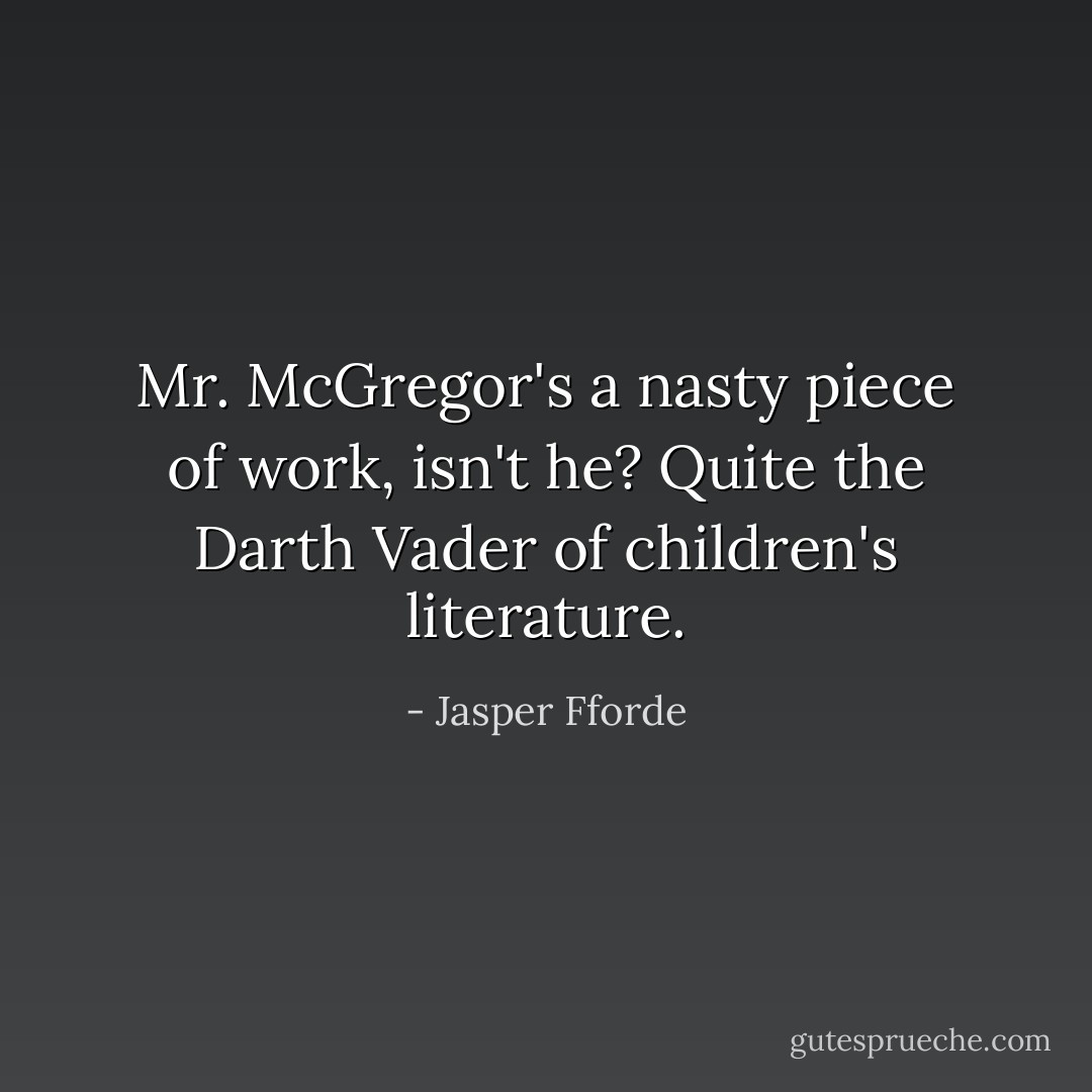 Mr. McGregor's a nasty piece of work, isn't he? Quite the Darth Vader of children's literature. - Jasper Fforde