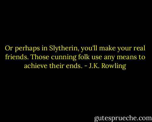 Or perhaps in Slytherin, you'll make your real friends. Those cunning folk use any means to achieve their ends. - J.K. Rowling