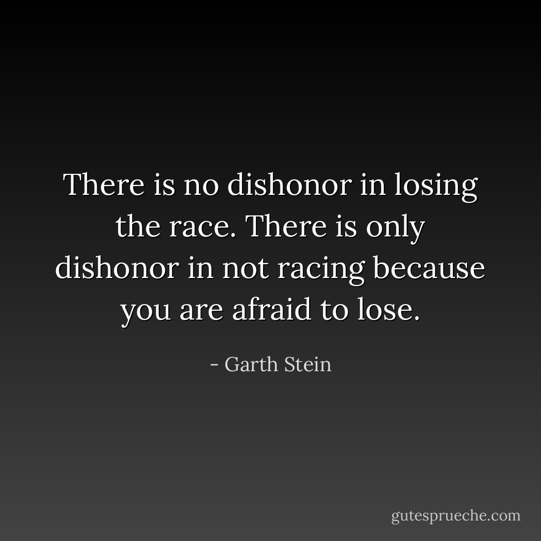 There is no dishonor in losing the race. There is only dishonor in not racing because you are afraid to lose. - Garth Stein