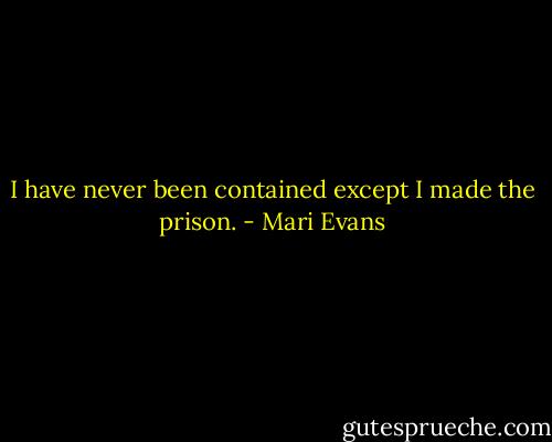 I have never been contained except I made the prison. - Mari Evans