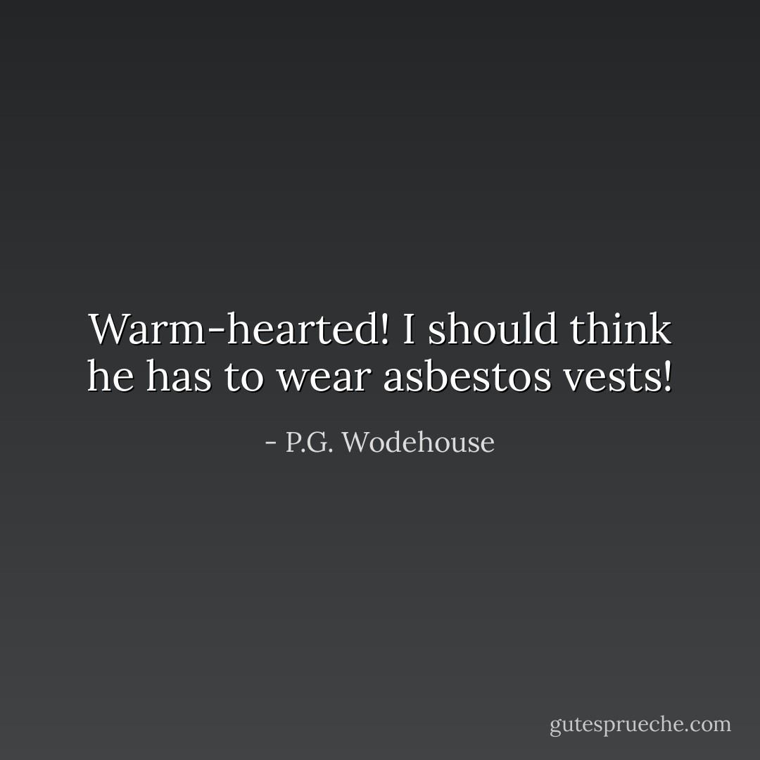Warm-hearted! I should think he has to wear asbestos vests! - P.G. Wodehouse