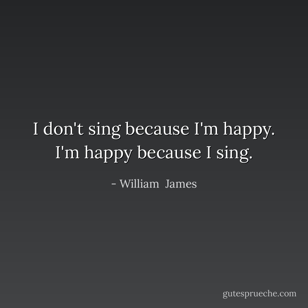 I don't sing because I'm happy. I'm happy because I sing. - William  James