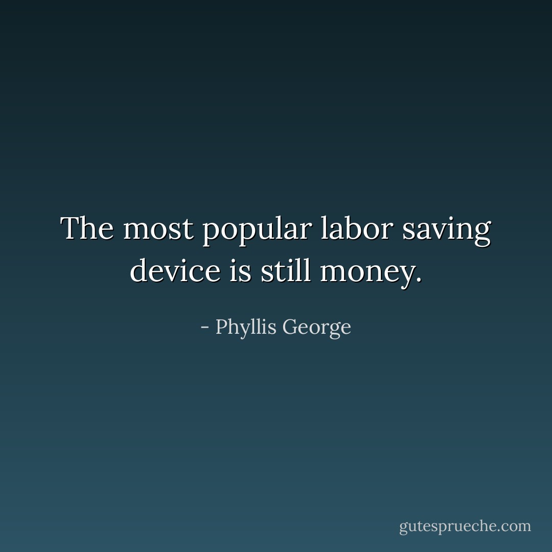 The most popular labor saving device is still money. - Phyllis George