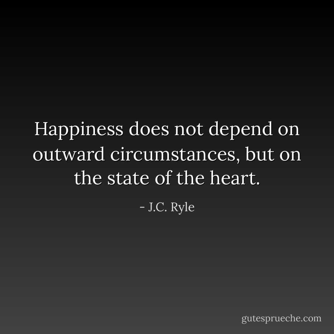 Happiness does not depend on outward circumstances, but on the state of the heart. - J.C. Ryle