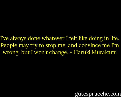 I've always done whatever I felt like doing in life. People may try to stop me, and convince me I'm wrong, but I won't change. - Haruki Murakami
