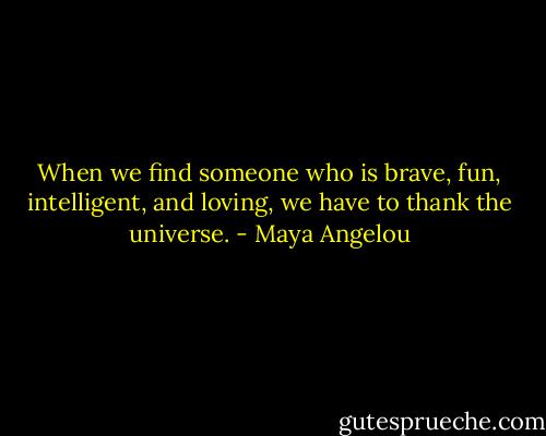 When we find someone who is brave, fun, intelligent, and loving, we have to thank the universe. - Maya Angelou