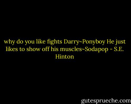 why do you like fights Darry~Ponyboy<br />He just likes to show off his muscles~Sodapop - S.E. Hinton