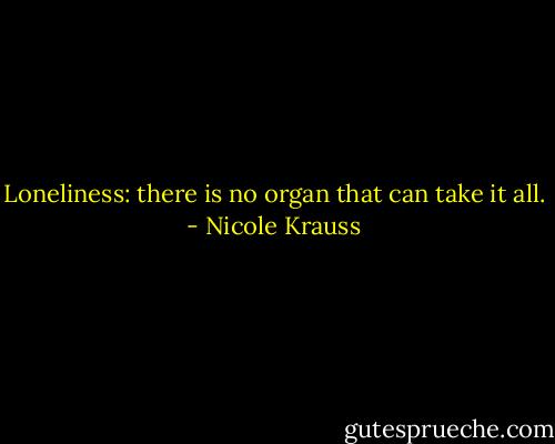 Loneliness: there is no organ that can take it all. - Nicole Krauss
