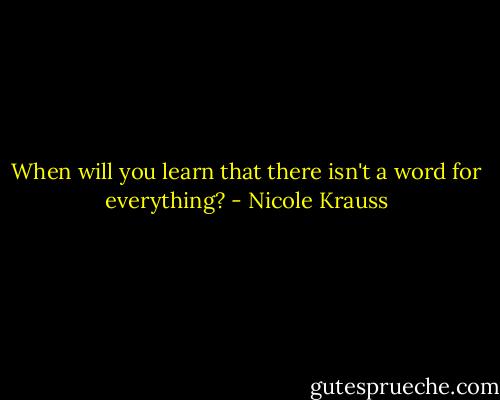 When will you learn that there isn't a word for everything? - Nicole Krauss