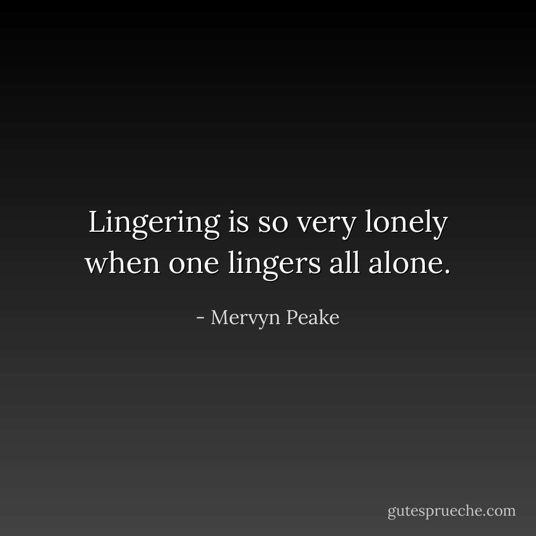 Lingering is so very lonely when one lingers all alone. - Mervyn Peake