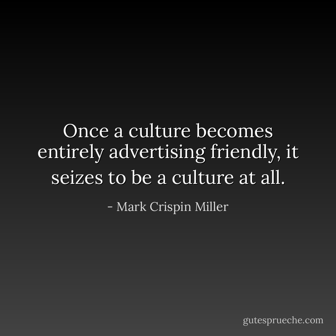 Once a culture becomes entirely advertising friendly, it seizes to be a culture at all. - Mark Crispin Miller