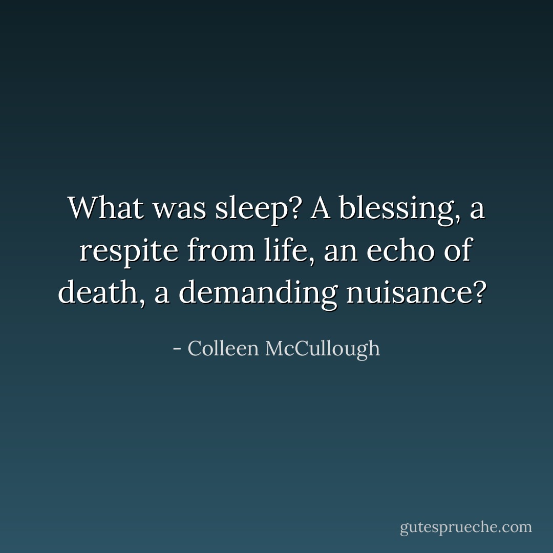 What was sleep? A blessing, a respite from life, an echo of death, a demanding nuisance?  - Colleen McCullough
