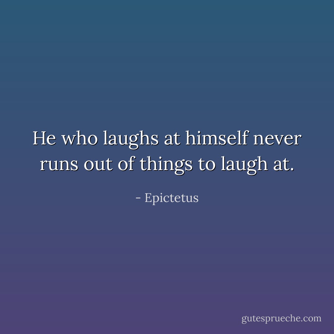 He who laughs at himself never runs out of things to laugh at. - Epictetus