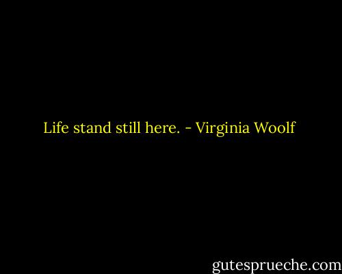 Life stand still here. - Virginia Woolf