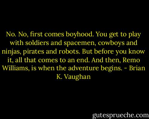 No. No, first comes boyhood. You get to play with soldiers and spacemen, cowboys and ninjas, pirates and robots. But before you know it, all that comes to an end. And then, Remo Williams, is when the adventure begins. - Brian K. Vaughan