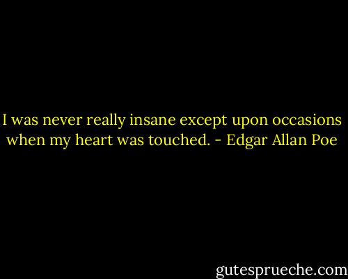 I was never really insane except upon occasions when my heart was touched. - Edgar Allan Poe