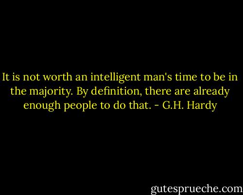It is not worth an intelligent man's time to be in the majority. By definition, there are already enough people to do that. - G.H. Hardy