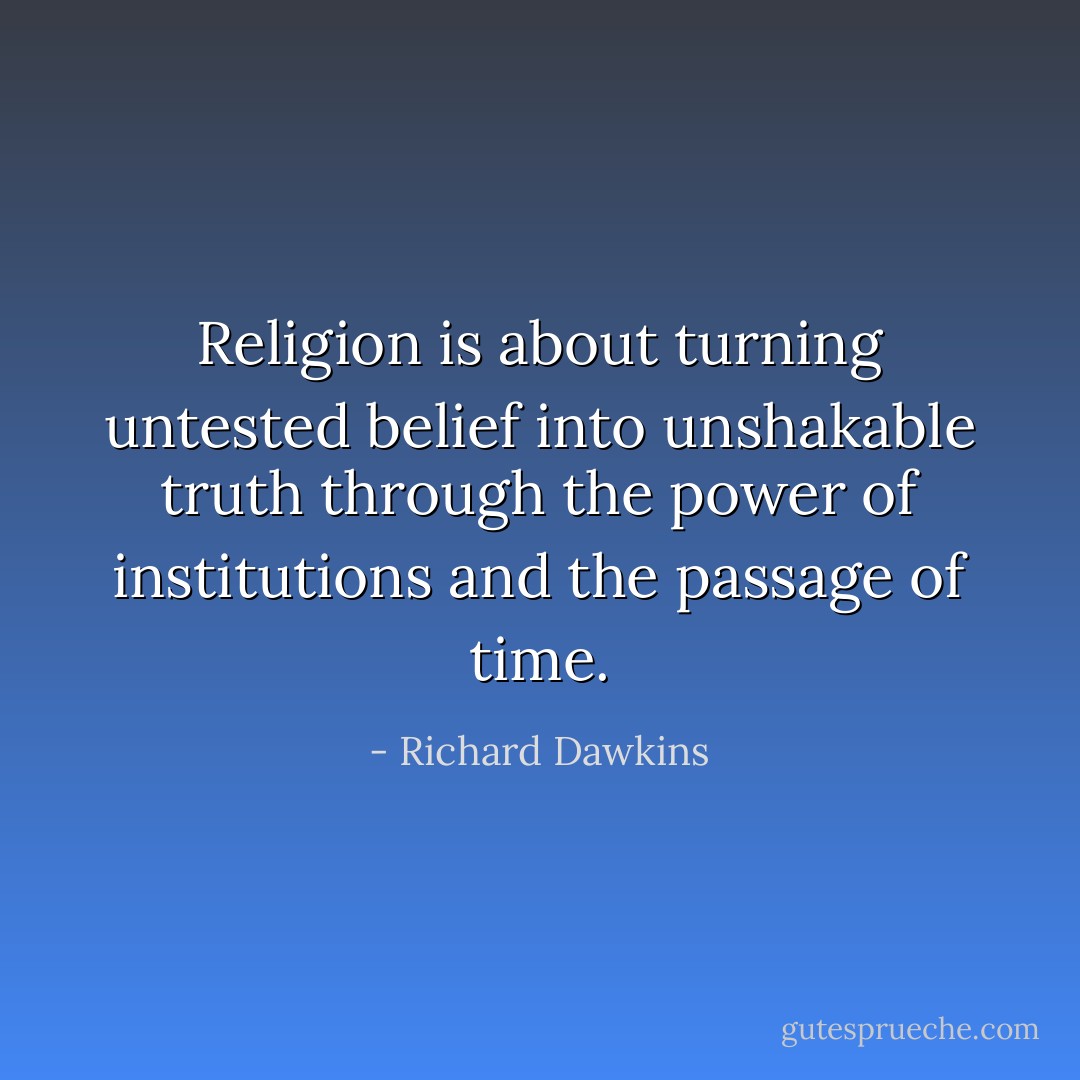 Religion is about turning untested belief into unshakable truth through the power of institutions and the passage of time. - Richard Dawkins