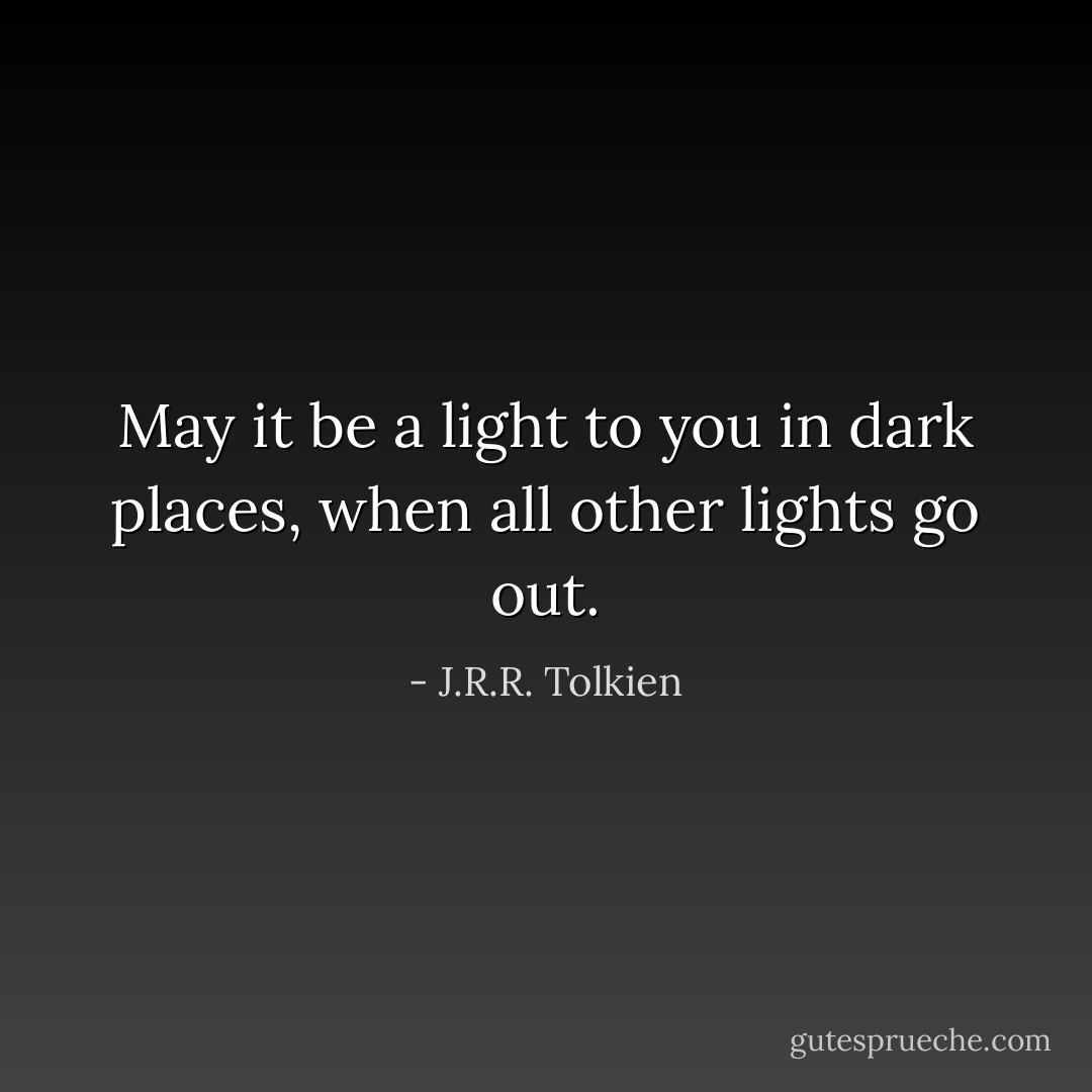 May it be a light to you in dark places, when all other lights go out. - J.R.R. Tolkien