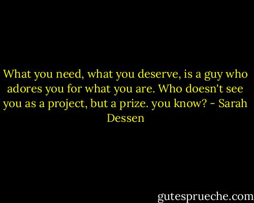 What you need, what you deserve, is a guy who adores you for what you are. Who doesn't see you as a project, but a prize. you know? - Sarah Dessen