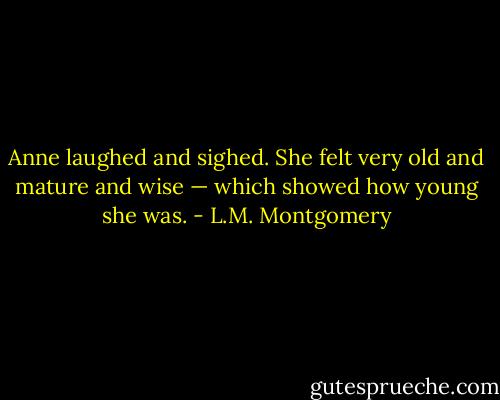 Anne laughed and sighed. She felt very old and mature and wise — which showed how young she was. - L.M. Montgomery
