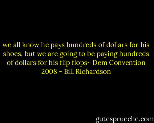 we all know he pays hundreds of dollars for his shoes, but we are going to be paying hundreds of dollars for his flip flops~ Dem Convention 2008 - Bill Richardson