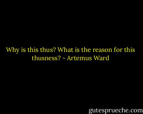Why is this thus? What is the reason for this thusness? - Artemus Ward