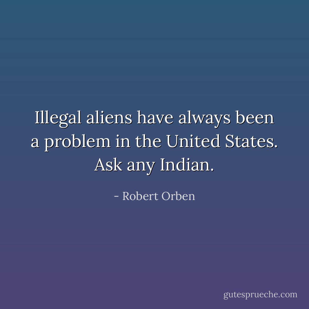 Illegal aliens have always been a problem in the United States. Ask any Indian. - Robert Orben