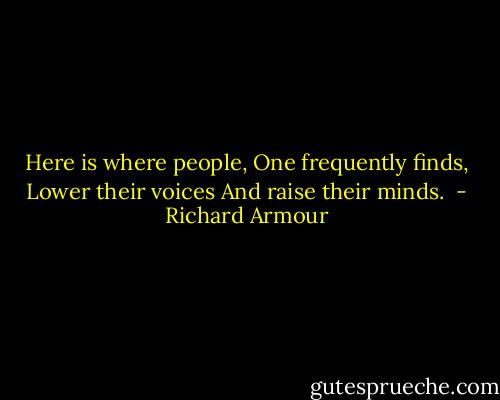 Here is where people,<br />One frequently finds,<br />Lower their voices<br />And raise their minds.<br /> - Richard Armour