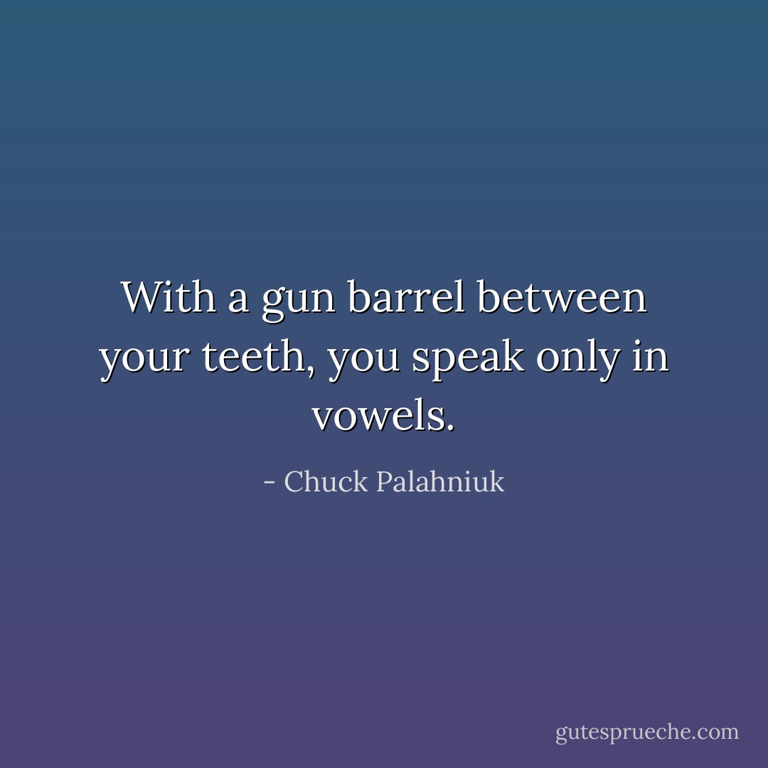 With a gun barrel between your teeth, you speak only in vowels. - Chuck Palahniuk