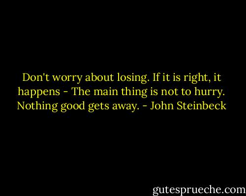 Don't worry about losing. If it is right, it happens - The main thing is not to hurry. Nothing good gets away. - John Steinbeck