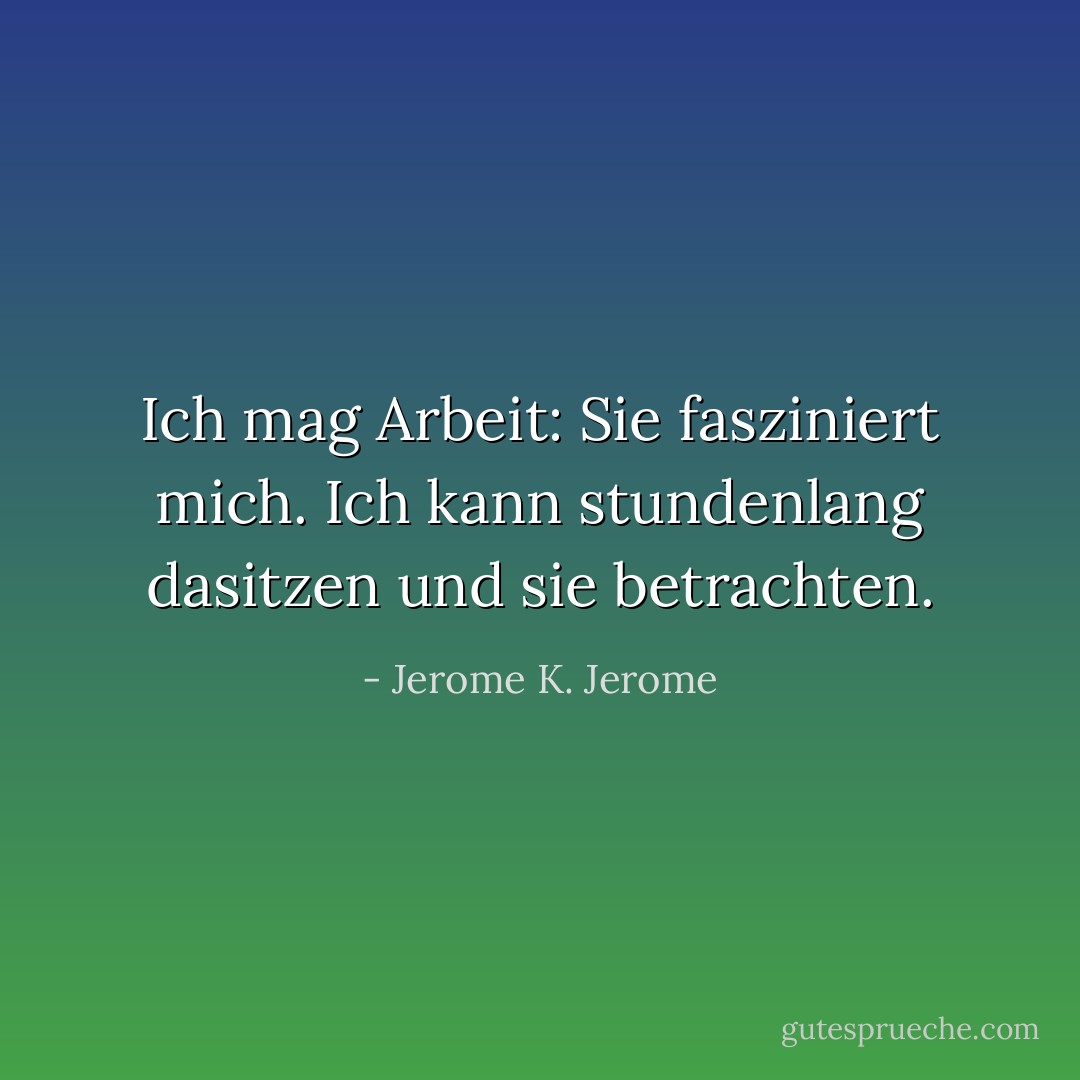Ich mag Arbeit: Sie fasziniert mich. Ich kann stundenlang dasitzen und sie betrachten. - Jerome K. Jerome<