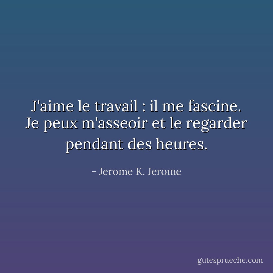 J'aime le travail : il me fascine. Je peux m'asseoir et le regarder pendant des heures. - Jerome K. Jerome