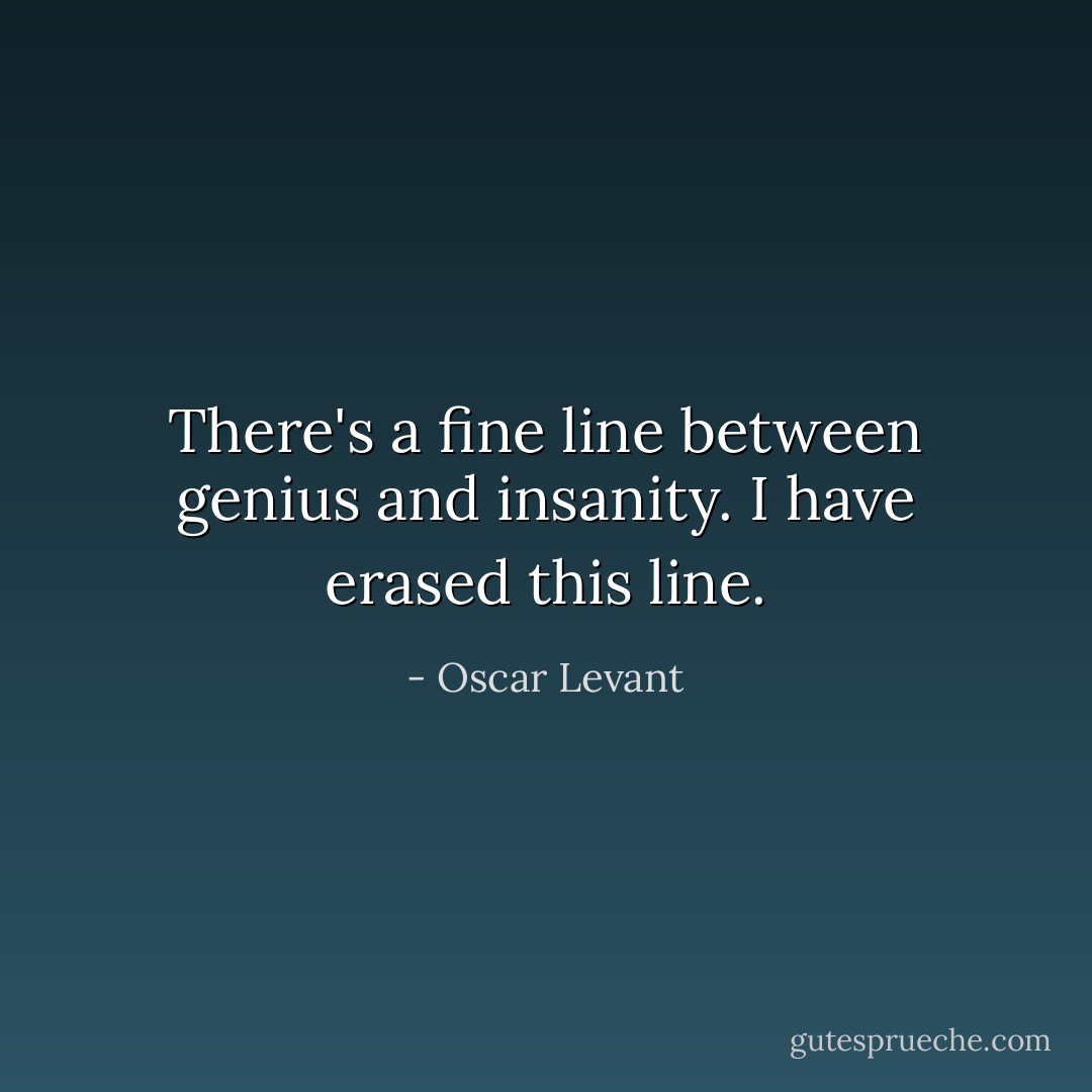 There's a fine line between genius and insanity. I have erased this line. - Oscar Levant