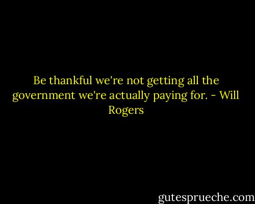 Be thankful we're not getting all the government we're actually paying for. - Will Rogers