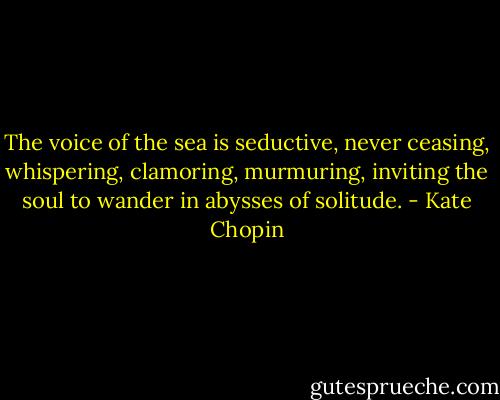 The voice of the sea is seductive, never ceasing, whispering, clamoring, murmuring, inviting the soul to wander in abysses of solitude. - Kate Chopin