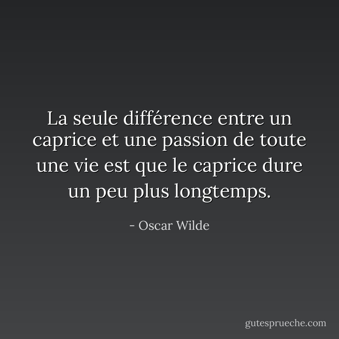 La seule différence entre un caprice et une passion de toute une vie est que le caprice dure un peu plus longtemps. - Oscar Wilde