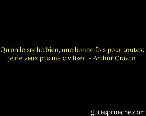 Qu'on le sache bien, une bonne fois pour toutes: je ne veux pas me civiliser. - Arthur Cravan