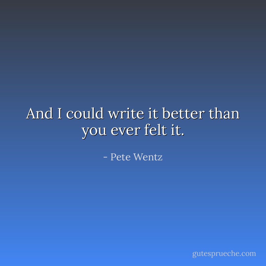 And I could write it better than you ever felt it. - Pete Wentz