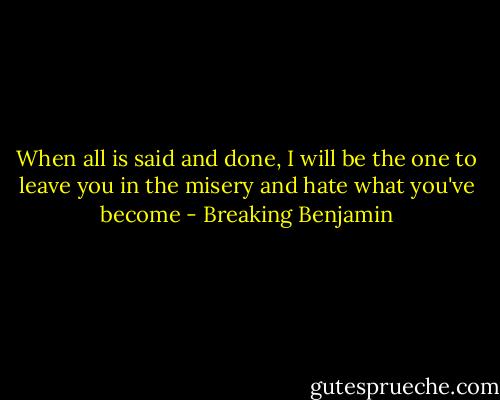 When all is said and done,<br />I will be the one to leave you in the misery and hate what you've become - Breaking Benjamin
