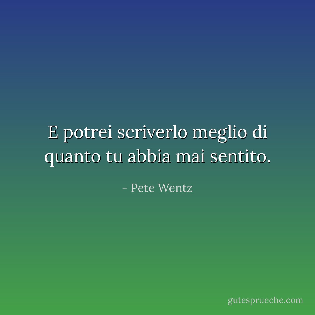 E potrei scriverlo meglio di quanto tu abbia mai sentito. - Pete Wentz