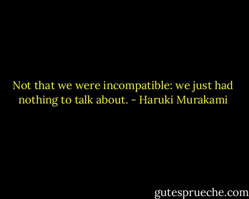 Not that we were incompatible: we just had nothing to talk about. - Haruki Murakami