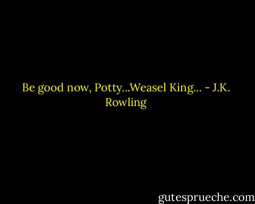 Be good now, Potty...Weasel King... - J.K. Rowling
